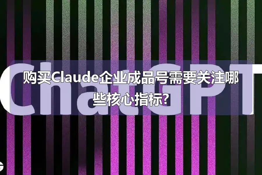 购买Claude企业成品号需要关注哪些核心指标?